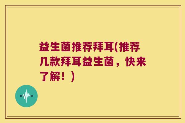 益生菌推荐拜耳(推荐几款拜耳益生菌，快来了解！)