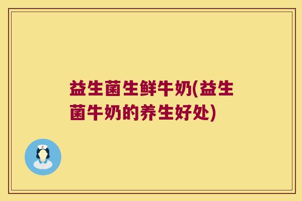 益生菌生鲜牛奶(益生菌牛奶的养生好处)