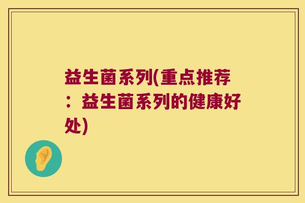益生菌系列(重点推荐:益生菌系列的健康好处) 益生菌系列(重点推荐:益生菌系列的健康好处)