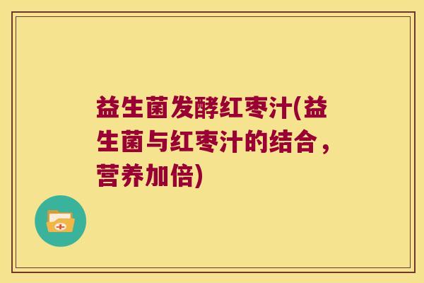 益生菌发酵红枣汁(益生菌与红枣汁的结合，营养加倍)