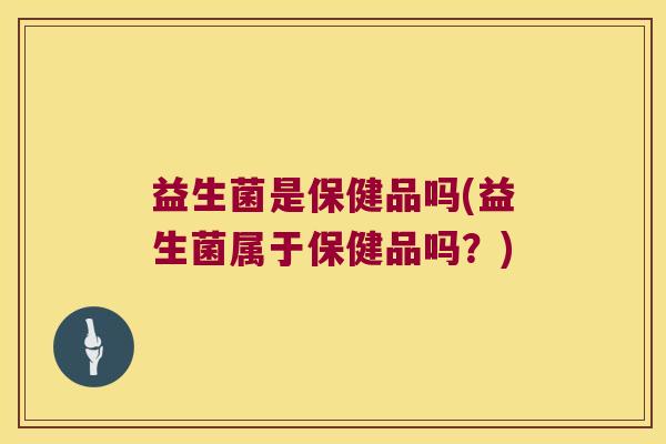 益生菌是保健品吗(益生菌属于保健品吗？)