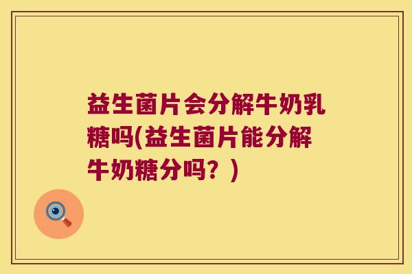 益生菌片会分解牛奶乳糖吗(益生菌片能分解牛奶糖分吗?) 益生菌片会分解牛奶乳糖吗(益生菌片能分解牛奶糖分吗?)