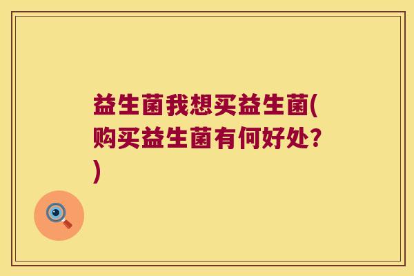 益生菌我想买益生菌(购买益生菌有何好处?) 益生菌我想买益生菌(购买益生菌有何好处?)