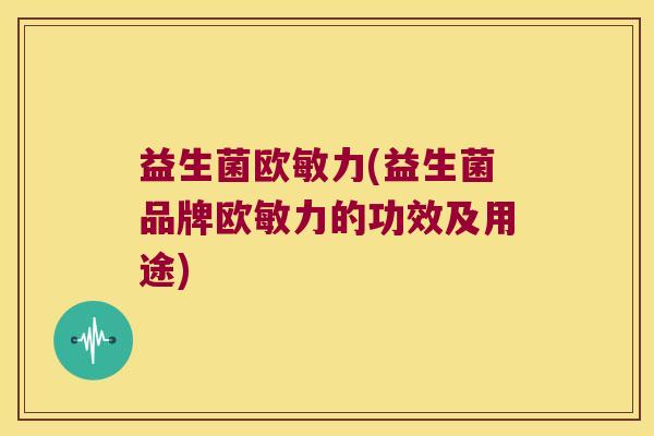 益生菌欧敏力(益生菌品牌欧敏力的功效及用途)