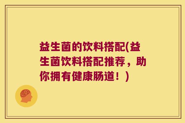益生菌的饮料搭配(益生菌饮料搭配推荐，助你拥有健康肠道！)