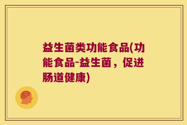 益生菌类功能食品(功能食品-益生菌,促进肠道健康) 益生菌类功能食品(功能食品-益生菌,促进肠道健康)