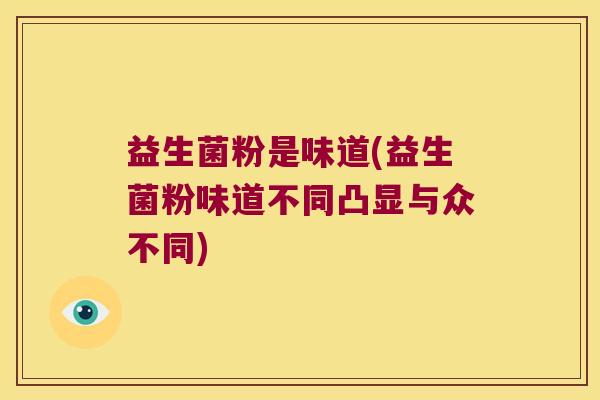 益生菌粉是味道(益生菌粉味道不同凸显与众不同) 益生菌粉是味道(益生菌粉味道不同凸显与众不同)