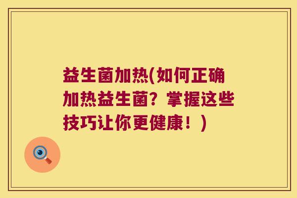 益生菌加热(如何正确加热益生菌？掌握这些技巧让你更健康！)