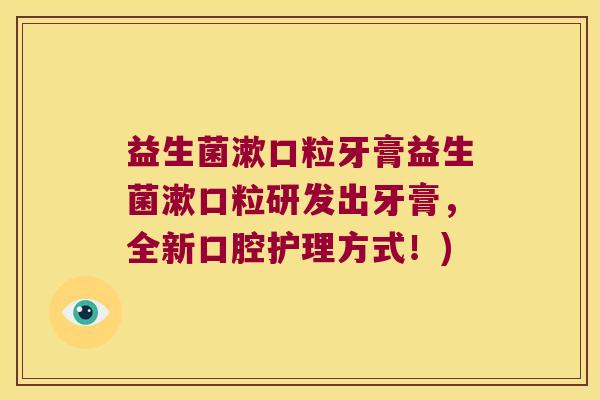 益生菌漱口粒牙膏益生菌漱口粒研发出牙膏,全新口腔护理方式!) 益生菌漱口粒牙膏益生菌漱口粒研发出牙膏,全新口腔护理方式!)