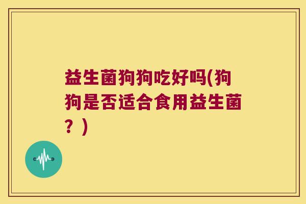 益生菌狗狗吃好吗(狗狗是否适合食用益生菌？)