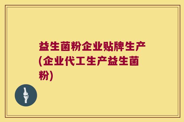 益生菌粉企业贴牌生产(企业代工生产益生菌粉)