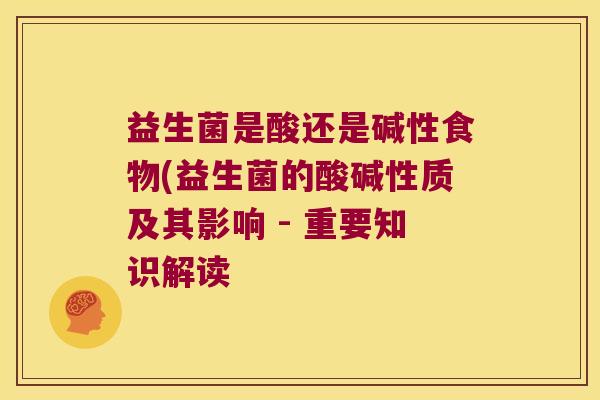 益生菌是酸还是碱性食物(益生菌的酸碱性质及其影响 - 重要知识解读