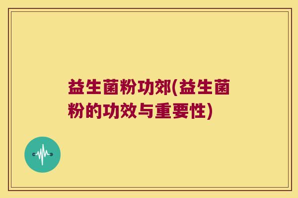 益生菌粉功郊(益生菌粉的功效与重要性)