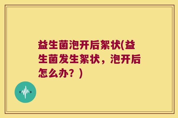 益生菌泡开后絮状(益生菌发生絮状，泡开后怎么办？)