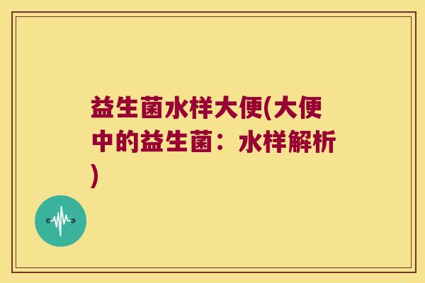 益生菌水样大便(大便中的益生菌:水样解析) 益生菌水样大便(大便中的益生菌:水样解析)