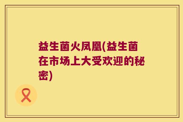 益生菌火凤凰(益生菌在市场上大受欢迎的秘密)
