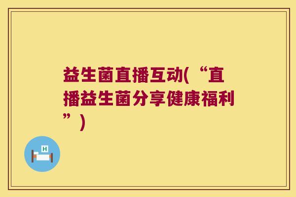 益生菌直播互动(“直播益生菌分享健康福利”)