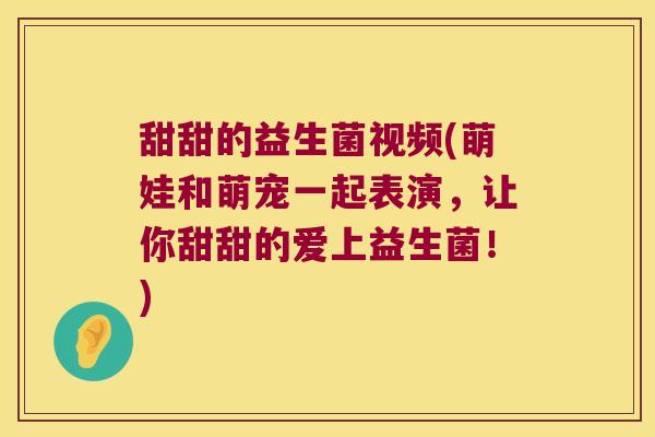 甜甜的益生菌视频(萌娃和萌宠一起表演，让你甜甜的爱上益生菌！)