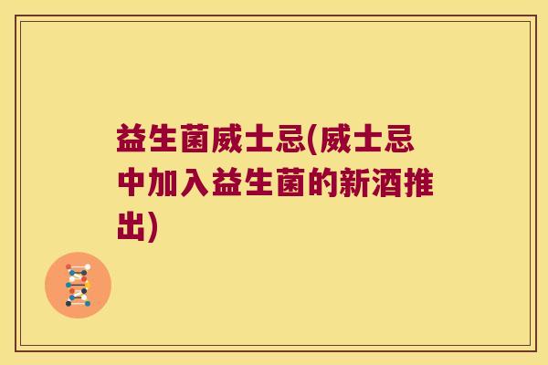 益生菌威士忌(威士忌中加入益生菌的新酒推出)