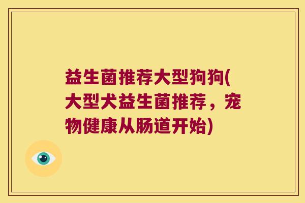 益生菌推荐大型狗狗(大型犬益生菌推荐,宠物健康从肠道开始) 益生菌推荐大型狗狗(大型犬益生菌推荐,宠物健康从肠道开始)