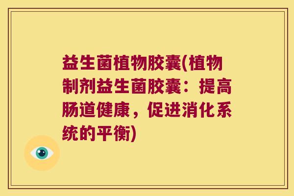 益生菌植物胶囊(植物制剂益生菌胶囊:提高肠道健康,促进消化系统的平衡) 益生菌植物胶囊(植物制剂益生菌胶囊:提高肠道健康,促进消化系统的平衡)