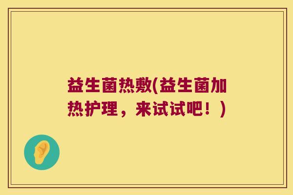 益生菌热敷(益生菌加热护理,来试试吧!) 益生菌热敷(益生菌加热护理,来试试吧!)