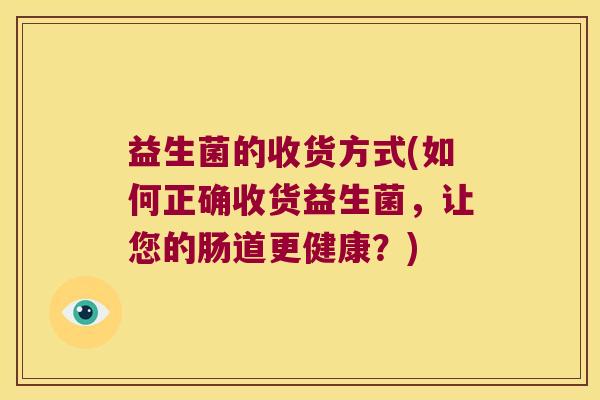 益生菌的收货方式(如何正确收货益生菌，让您的肠道更健康？)