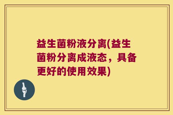 益生菌粉液分离(益生菌粉分离成液态，具备更好的使用效果)