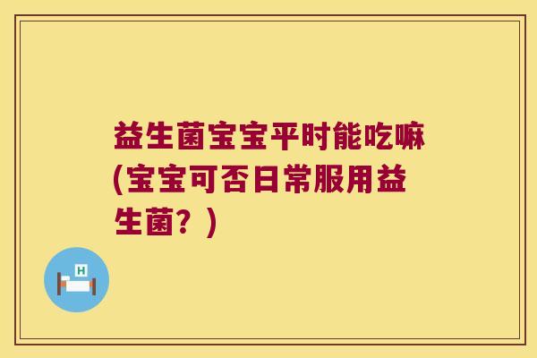 益生菌宝宝平时能吃嘛(宝宝可否日常服用益生菌?) 益生菌宝宝平时能吃嘛(宝宝可否日常服用益生菌?)