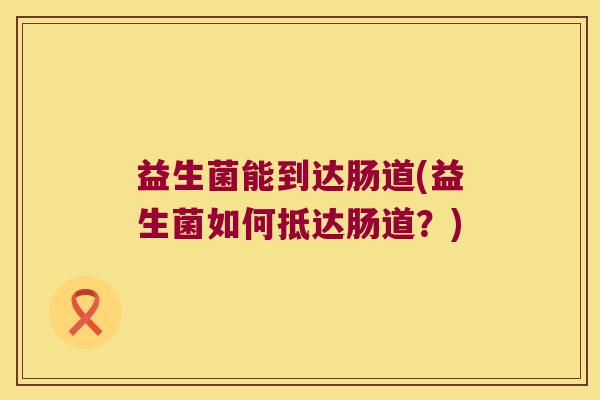 益生菌能到达肠道(益生菌如何抵达肠道？)