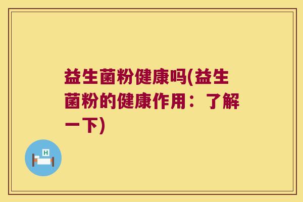 益生菌粉健康吗(益生菌粉的健康作用：了解一下)