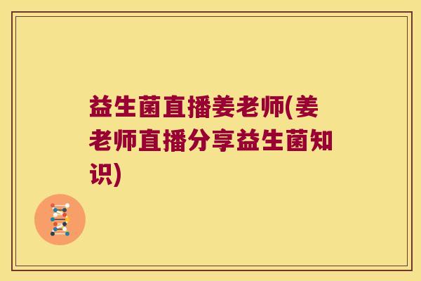 益生菌直播姜老师(姜老师直播分享益生菌知识) 益生菌直播姜老师(姜老师直播分享益生菌知识)