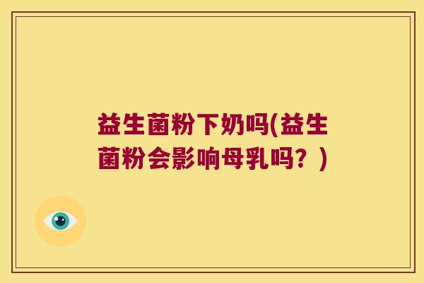 益生菌粉下奶吗(益生菌粉会影响母乳吗？)