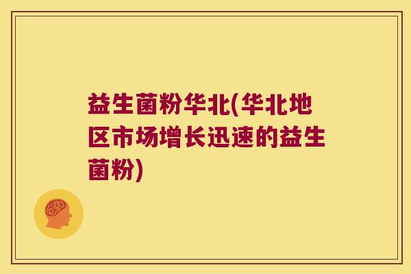 益生菌粉华北(华北地区市场增长迅速的益生菌粉)