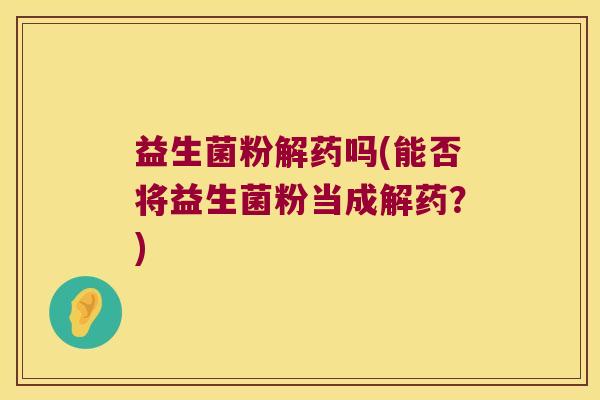 益生菌粉解药吗(能否将益生菌粉当成解药？)