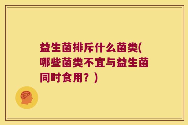 益生菌排斥什么菌类(哪些菌类不宜与益生菌同时食用?) 益生菌排斥什么菌类(哪些菌类不宜与益生菌同时食用?)