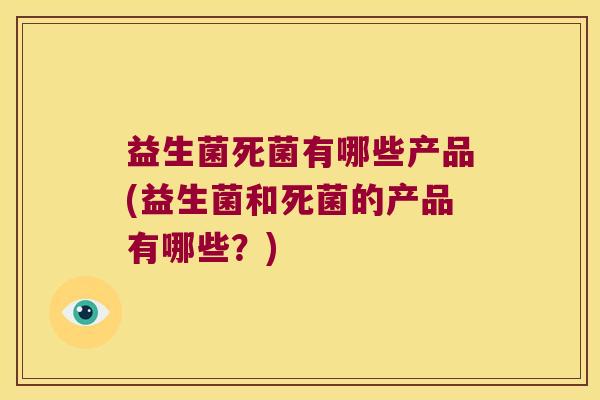 益生菌死菌有哪些产品(益生菌和死菌的产品有哪些？)