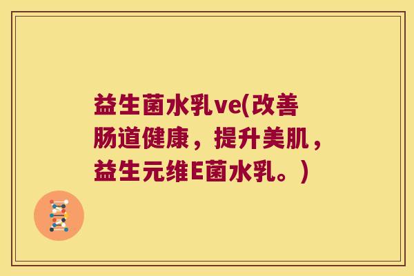 益生菌水乳ve(改善肠道健康,提升美肌,益生元维E菌水乳。) 益生菌水乳ve(改善肠道健康,提升美肌,益生元维E菌水乳。)