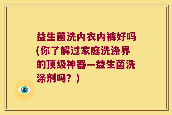 益生菌洗内衣内裤好吗(你了解过家庭洗涤界的顶级神器—益生菌洗涤剂吗？)