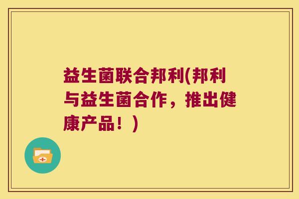 益生菌联合邦利(邦利与益生菌合作，推出健康产品！)