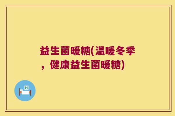 益生菌暖糖(温暖冬季，健康益生菌暖糖)