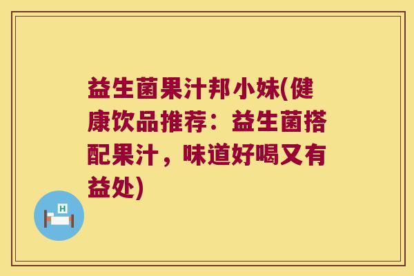 益生菌果汁邦小妹(健康饮品推荐：益生菌搭配果汁，味道好喝又有益处)