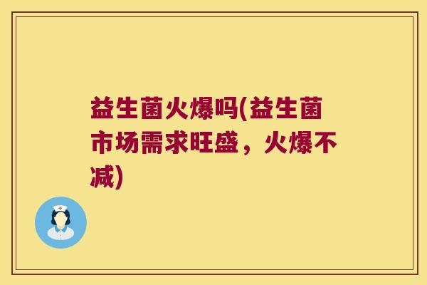 益生菌火爆吗(益生菌市场需求旺盛,火爆不减) 益生菌火爆吗(益生菌市场需求旺盛,火爆不减)