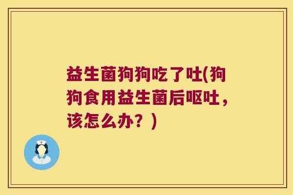 益生菌狗狗吃了吐(狗狗食用益生菌后,该怎么办?) 益生菌狗狗吃了吐(狗狗食用益生菌后,该怎么办?)