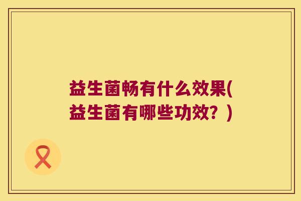 益生菌畅有什么效果(益生菌有哪些功效?) 益生菌畅有什么效果(益生菌有哪些功效?)