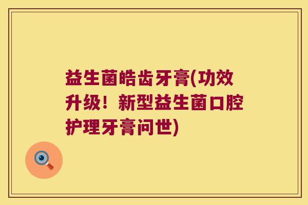 益生菌皓齿牙膏(功效升级!新型益生菌口腔护理牙膏问世) 益生菌皓齿牙膏(功效升级!新型益生菌口腔护理牙膏问世)