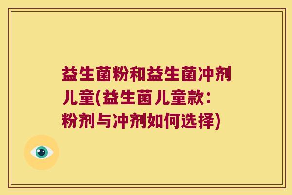 益生菌粉和益生菌冲剂儿童(益生菌儿童款：粉剂与冲剂如何选择)