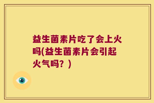 益生菌素片吃了会上火吗(益生菌素片会引起火气吗?) 益生菌素片吃了会上火吗(益生菌素片会引起火气吗?)