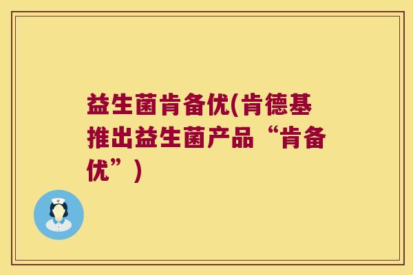 益生菌肯备优(肯德基推出益生菌产品“肯备优”) 益生菌肯备优(肯德基推出益生菌产品“肯备优”)