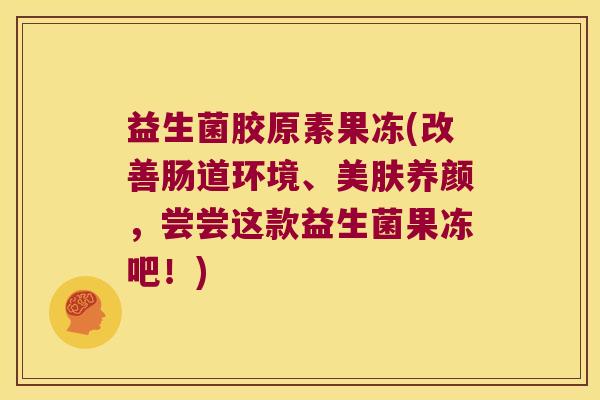 益生菌胶原素果冻(改善肠道环境、美肤养颜，尝尝这款益生菌果冻吧！)